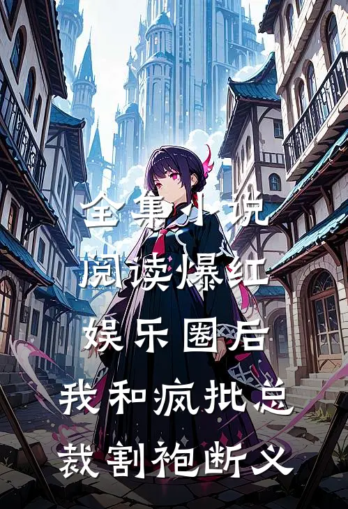 全集小说阅读爆红娱乐圈后，我和疯批总裁割袍断义