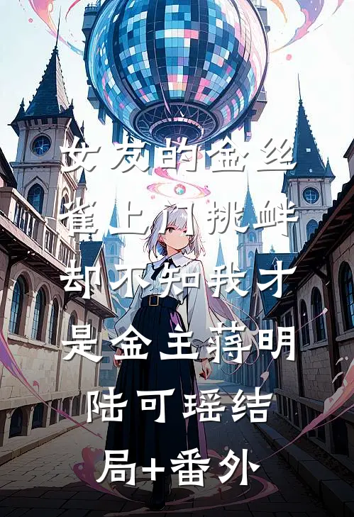 女友的金丝雀上门挑衅，却不知我才是金主蒋明陆可瑶结局+番外
