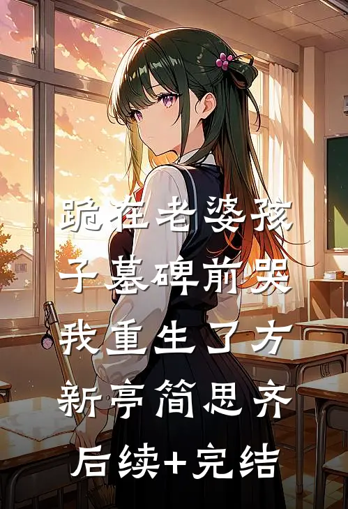 跪在老婆孩子墓碑前哭，我重生了方新亭简思齐后续+完结