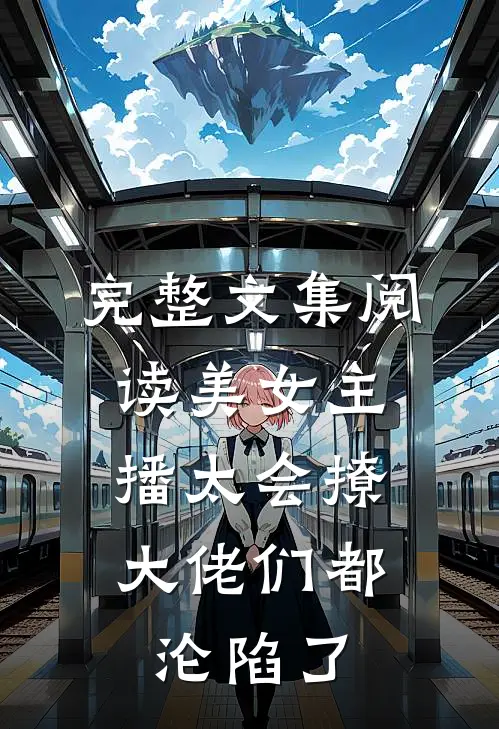 完整文集阅读美女主播太会撩，大佬们都沦陷了