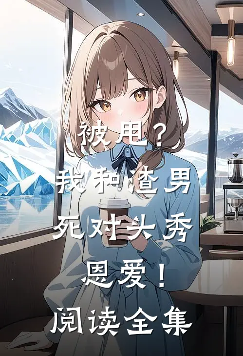 被甩？我和渣男死对头秀恩爱！阅读全集