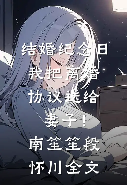 结婚纪念日，我把离婚协议送给妻子！南笙笙段怀川全文