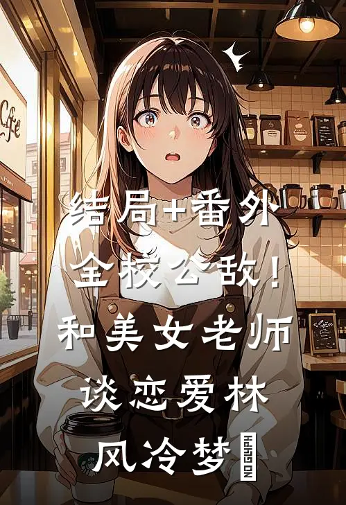结局+番外全校公敌！和美女老师谈恋爱林风冷梦娢