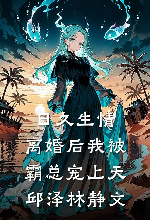 日久生情：离婚后我被霸总宠上天邱泽林静文