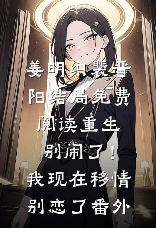 姜明织裴晋阳结局免费阅读重生：别闹了！我现在移情别恋了番外