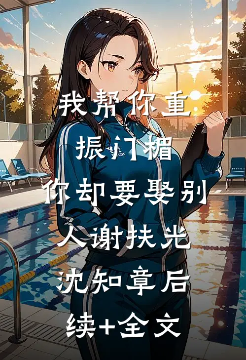我帮你重振门楣，你却要娶别人谢扶光沈知章后续+全文