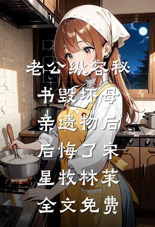 老公纵容秘书毁坏母亲遗物后后悔了宋星牧林茉全文免费