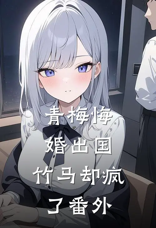 青梅悔婚出国，竹马却疯了番外