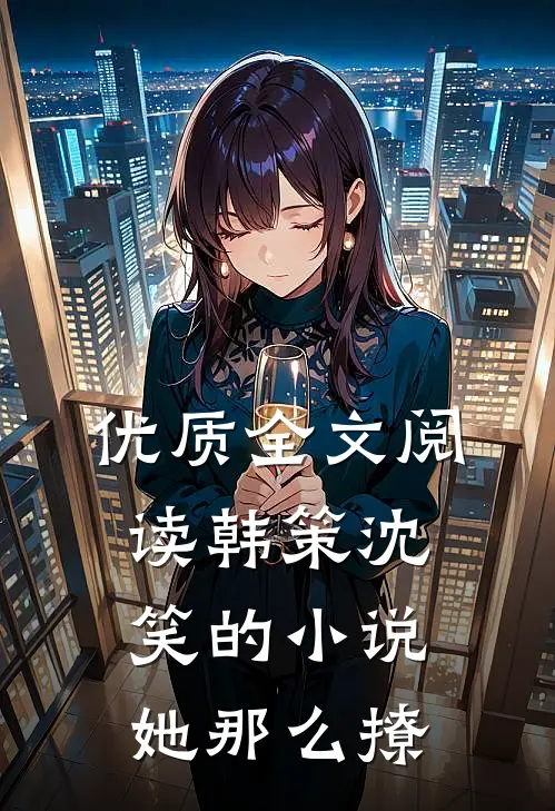 优质全文阅读韩策沈笑的小说她那么撩