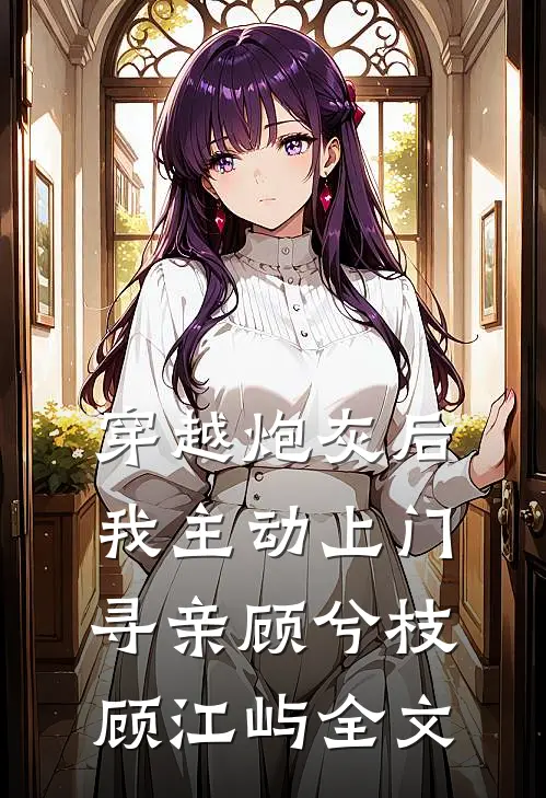 穿越炮灰后，我主动上门寻亲顾兮枝顾江屿全文