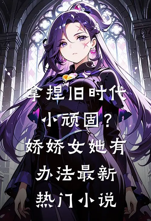 拿捏旧时代小顽固？娇娇女她有办法最新热门小说
