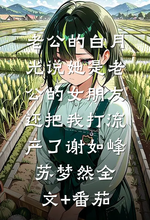 老公的白月光说她是老公的女朋友，还把我打流产了谢如峰苏梦然全文+番茄