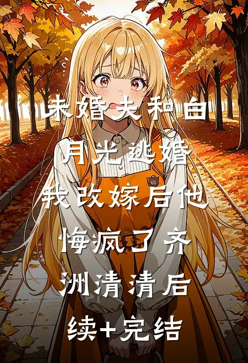 未婚夫和白月光逃婚，我改嫁后他悔疯了齐洲清清后续+完结