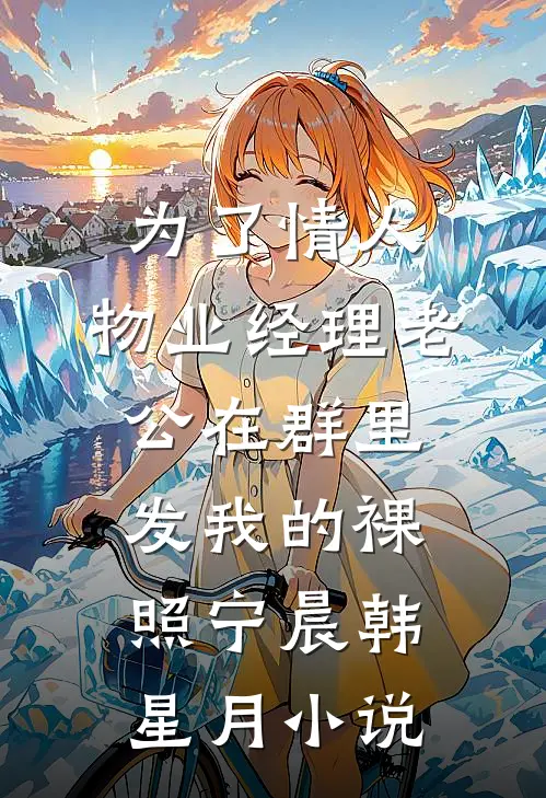 为了情人，物业经理老公在群里发我的裸照宁晨韩星月小说