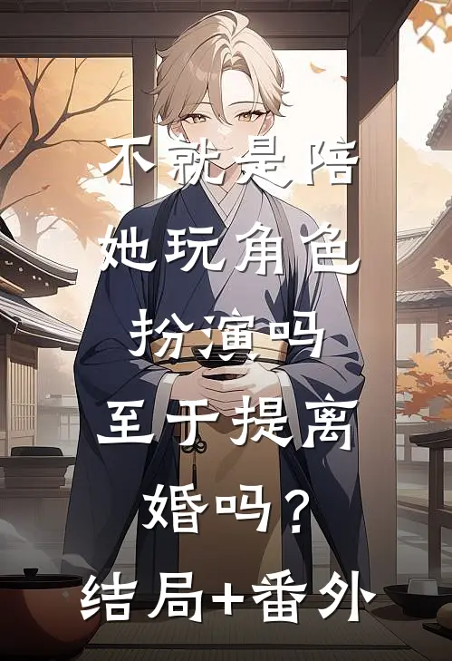 不就是陪她玩角色扮演吗，至于提离婚吗？结局+番外