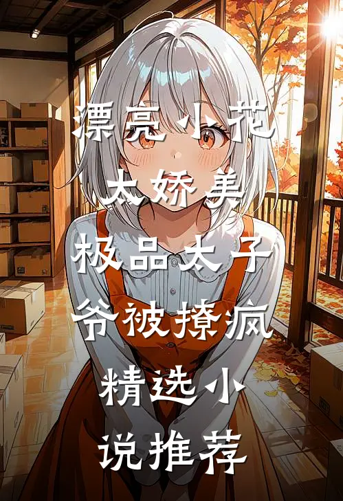 漂亮小花太娇美，极品太子爷被撩疯精选小说推荐