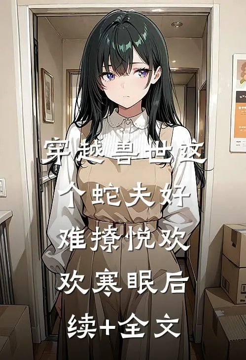 穿越兽世这个蛇夫好难撩悦欢欢寒眠后续+全文