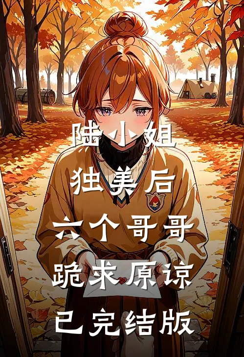 陆小姐独美后，六个哥哥跪求原谅已完结版