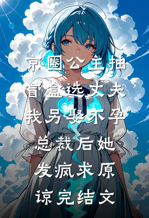 京圈公主抽盲盒选丈夫，我另娶不孕总裁后她发疯求原谅完结文