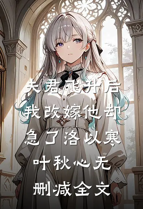 夫君飞升后，我改嫁他却急了洛以寒叶秋心无删减全文