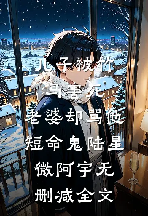 儿子被竹马害死，老婆却骂他短命鬼陆星微阿宇无删减全文