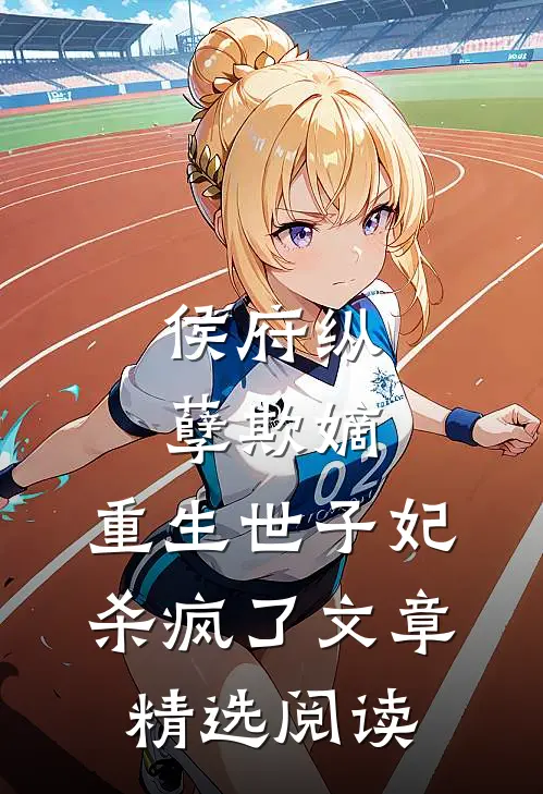 侯府纵孽欺嫡，重生世子妃杀疯了文章精选阅读