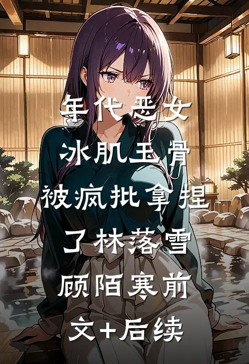 年代恶女冰肌玉骨，被疯批拿捏了林落雪顾陌寒前文+后续
