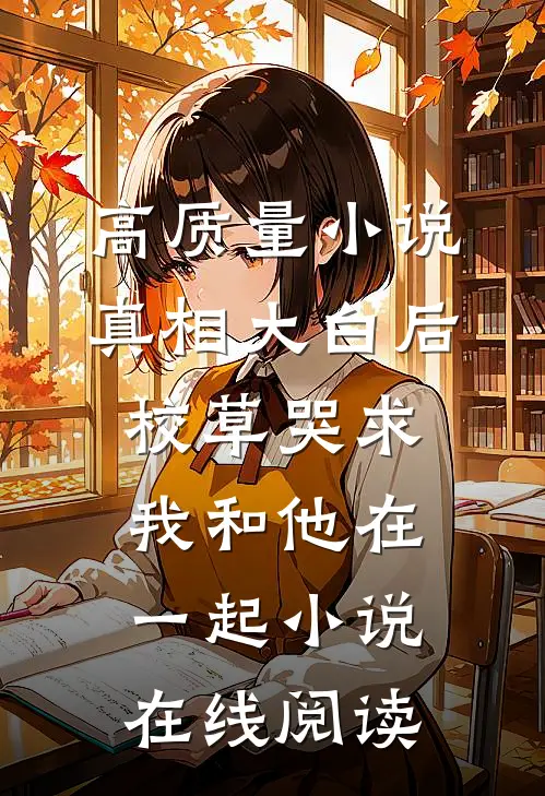 高质量小说真相大白后,校草哭求我和他在一起小说在线阅读