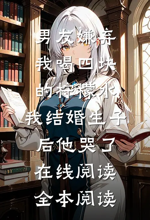 男友嫌弃我喝四块的柠檬水，我结婚生子后他哭了在线阅读全本阅读