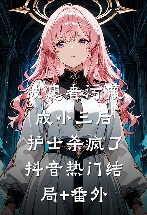 被患者污蔑成小三后，护士杀疯了抖音热门结局+番外