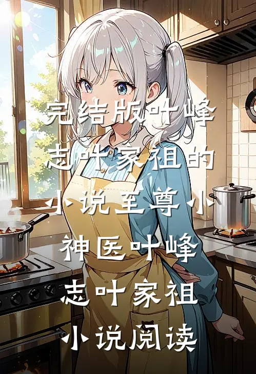 完结版叶峰志叶家祖的小说至尊小神医叶峰志叶家祖小说阅读