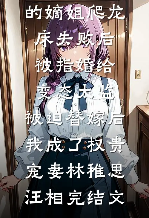 爱攀附权贵的嫡姐爬龙床失败后被指婚给变态太监，被迫替嫁后，我成了权贵宠妻林稚思汪相完结文
