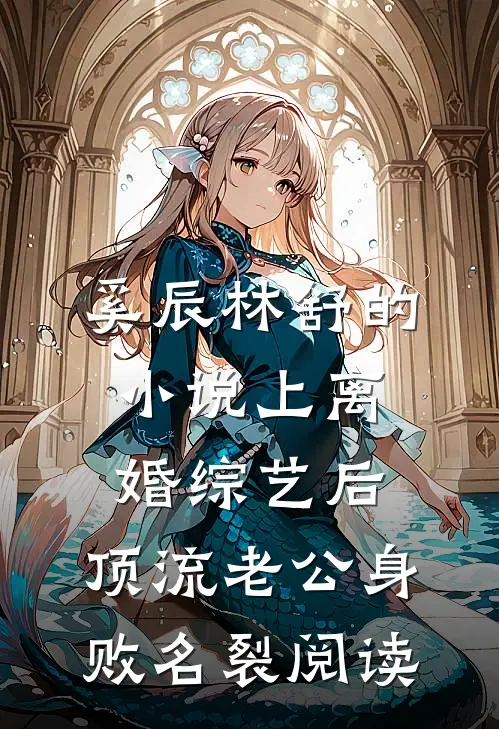 奚辰林舒的小说上离婚综艺后，顶流老公身败名裂阅读