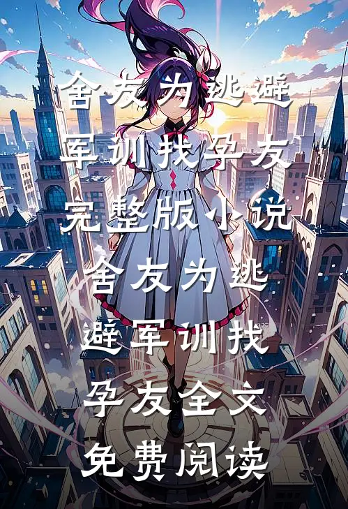 舍友为逃避军训找“孕友”完整版小说_舍友为逃避军训找“孕友”全文免费阅读
