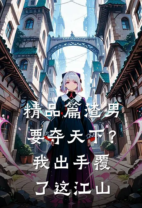 精品篇渣男要夺天下？我出手覆了这江山