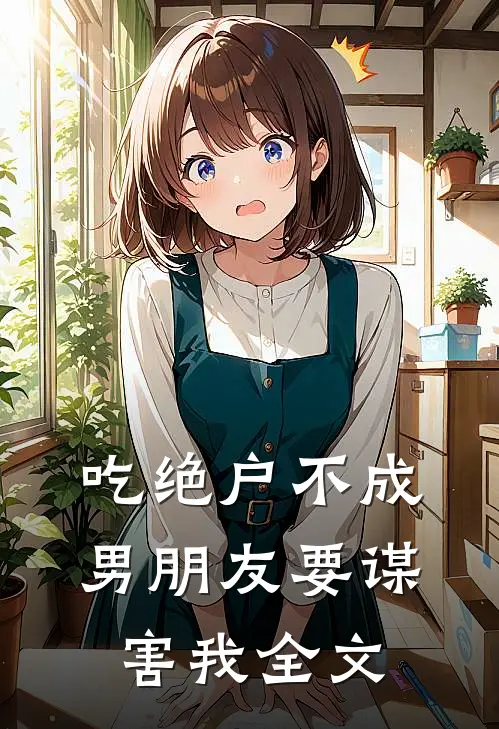吃绝户不成，男朋友要谋害我全文
