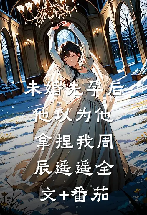 未婚先孕后他以为他拿捏我周辰遥遥全文+番茄