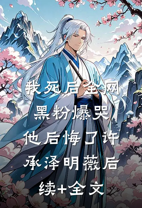 我死后全网黑粉爆哭，他后悔了许承泽明薇后续+全文