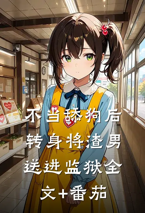 不当舔狗后转身将渣男送进监狱全文+番茄