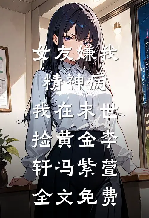 女友嫌我精神病，我在末世捡黄金李轩冯紫萱全文免费