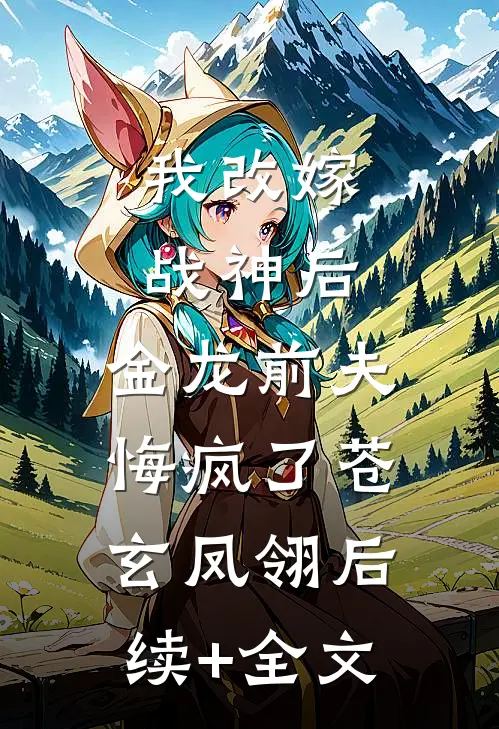 我改嫁战神后，金龙前夫悔疯了苍玄凤翎后续+全文