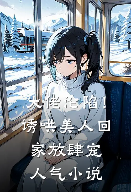 大佬沦陷！诱哄美人回家放肆宠人气小说