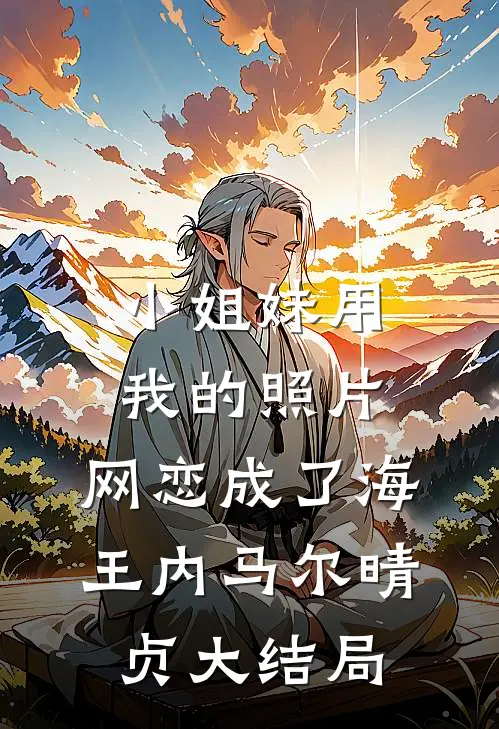 小姐妹用我的照片，网恋成了海王内马尔晴贞大结局