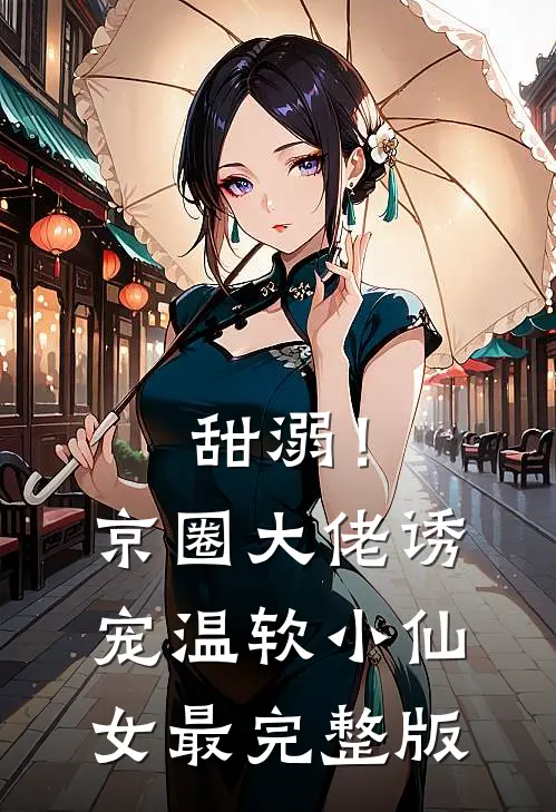 甜溺！京圈大佬诱宠温软小仙女最完整版