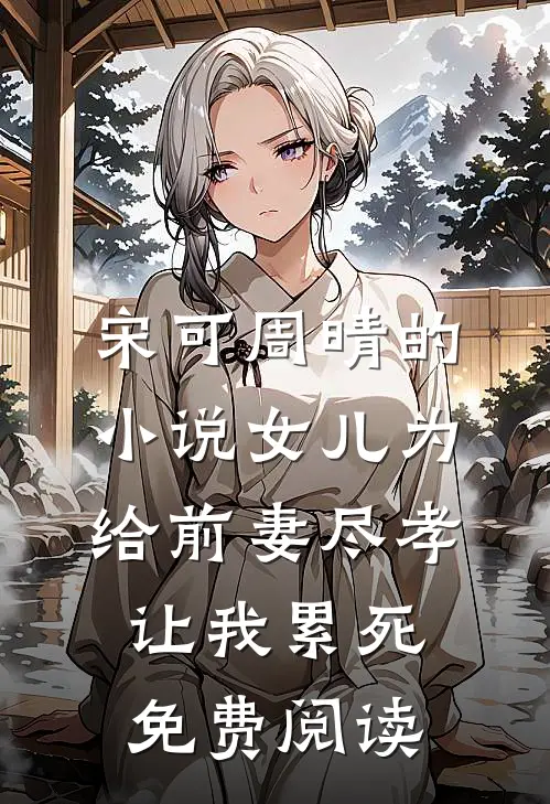 宋可周晴的小说女儿为给前妻尽孝让我累死免费阅读