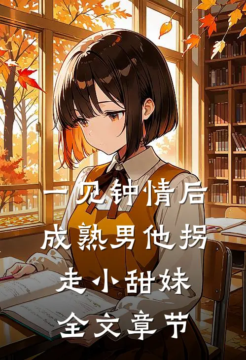一见钟情后，成熟男他拐走小甜妹全文章节