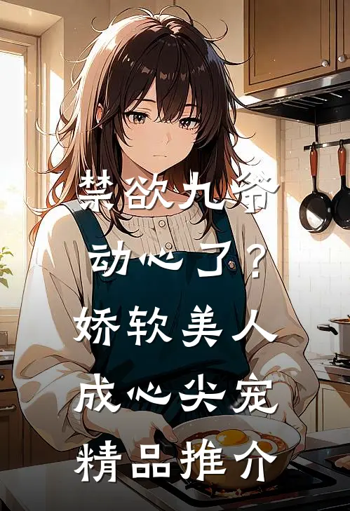 禁欲九爷动心了？娇软美人成心尖宠精品推介
