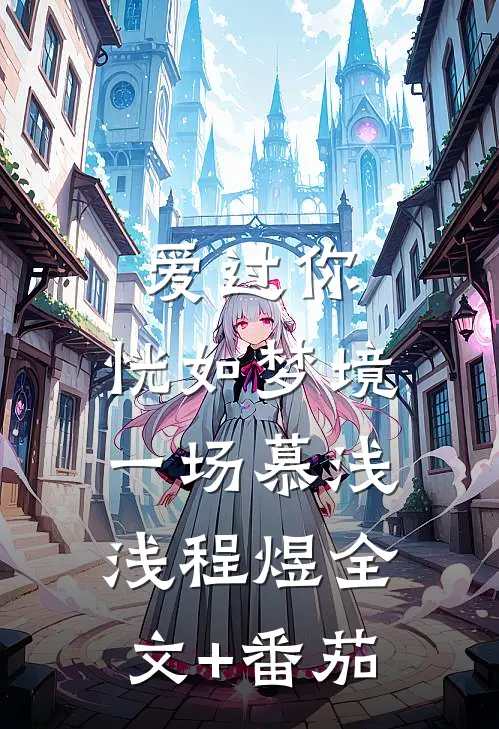 爱过你，恍如梦境一场慕浅浅程煜全文+番茄
