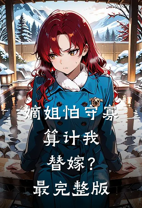 嫡姐怕守寡，算计我替嫁？最完整版