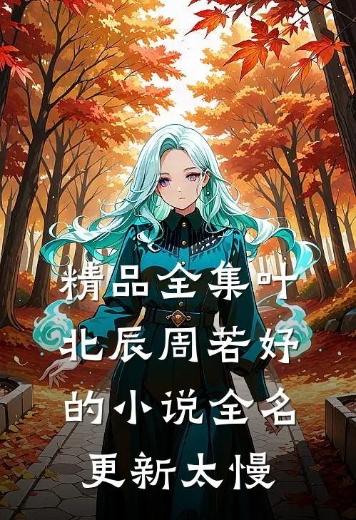 精品全集叶北辰周若妤的小说全名更新太慢